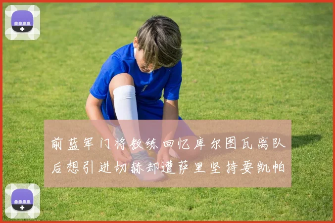 前蓝军门将教练回忆库尔图瓦离队后想引进切赫却遭萨里坚持要凯帕