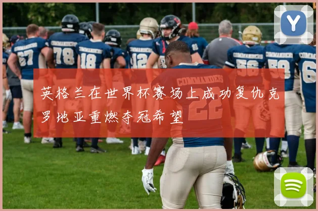 英格兰在世界杯赛场上成功复仇克罗地亚重燃夺冠希望