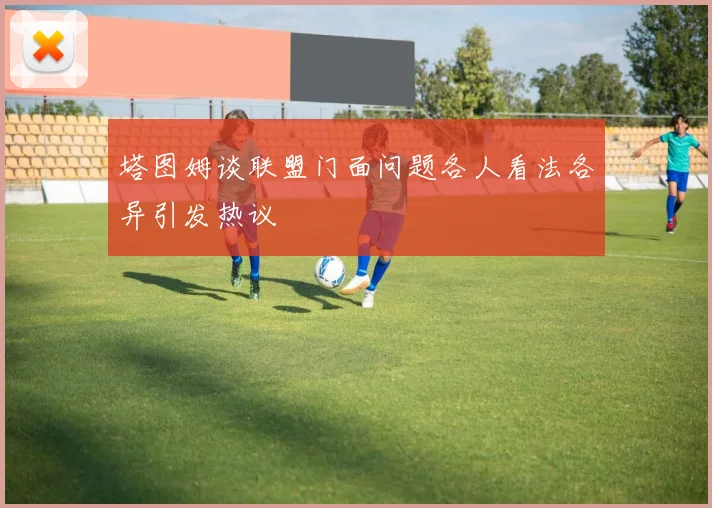 塔图姆谈联盟门面问题各人看法各异引发热议