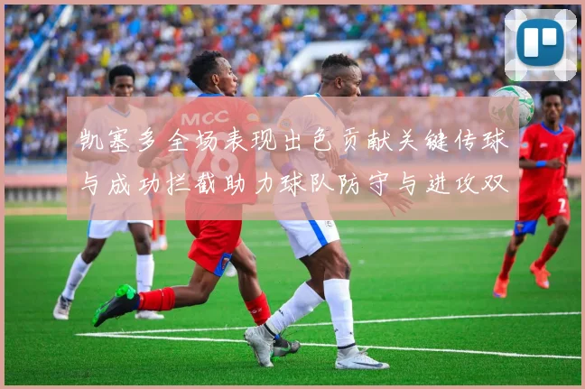 凯塞多全场表现出色贡献关键传球与成功拦截助力球队防守与进攻双重奏
