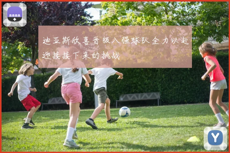 迪亚斯欣喜晋级八强球队全力以赴迎接接下来的挑战