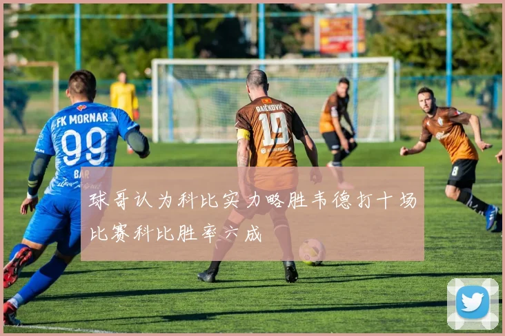 球哥认为科比实力略胜韦德打十场比赛科比胜率六成