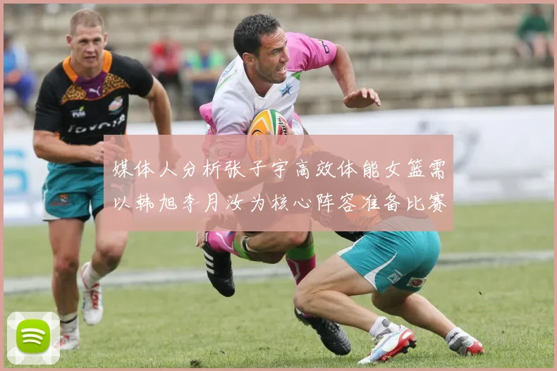 媒体人分析张子宇高效体能女篮需以韩旭李月汝为核心阵容准备比赛