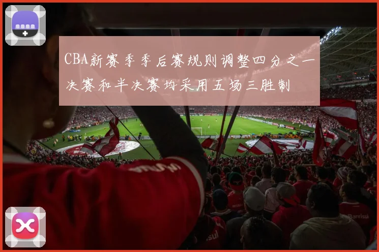 CBA新赛季季后赛规则调整四分之一决赛和半决赛均采用五场三胜制