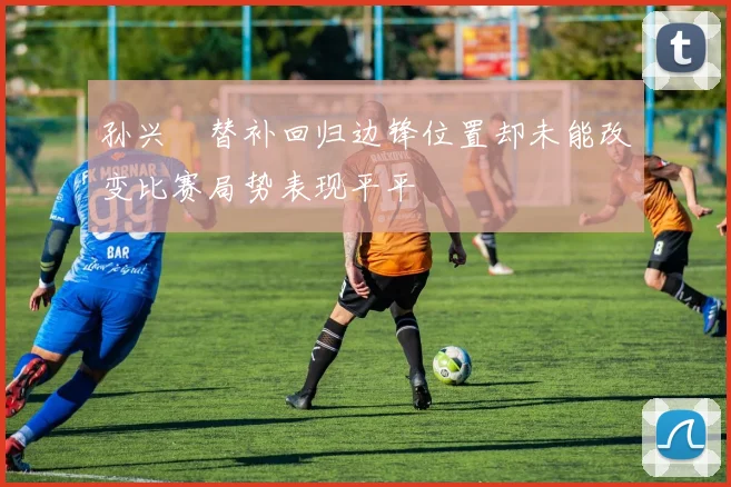 孙兴慜替补回归边锋位置却未能改变比赛局势表现平平