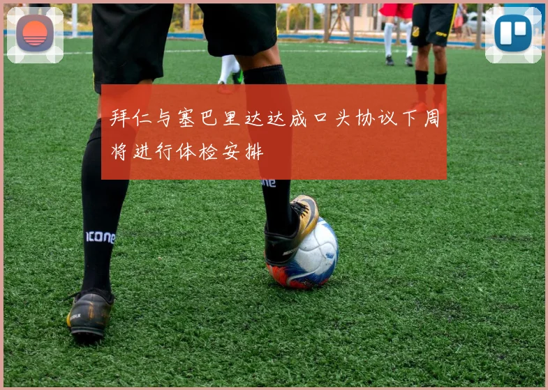 拜仁与塞巴里达达成口头协议下周将进行体检安排