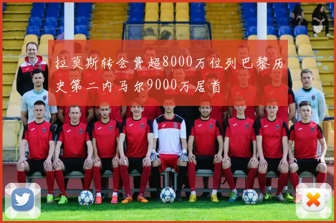拉莫斯转会费超8000万位列巴黎历史第二内马尔9000万居首