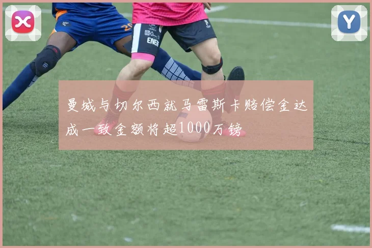 曼城与切尔西就马雷斯卡赔偿金达成一致金额将超1000万镑