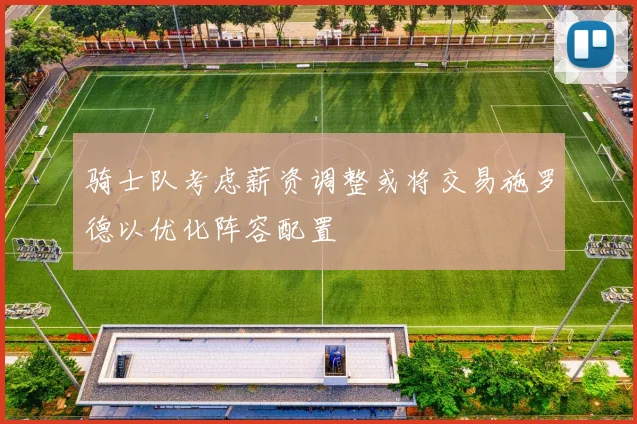 骑士队考虑薪资调整或将交易施罗德以优化阵容配置